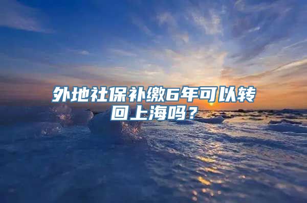 外地社保补缴6年可以转回上海吗？