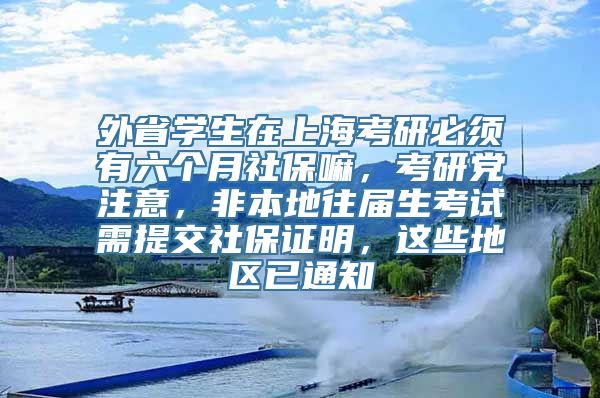 外省学生在上海考研必须有六个月社保嘛，考研党注意，非本地往届生考试需提交社保证明，这些地区已通知