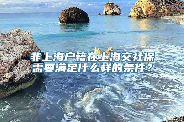 非上海户籍在上海交社保需要满足什么样的条件？