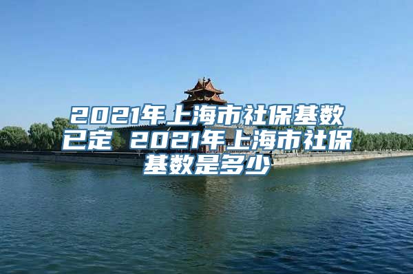 2021年上海市社保基数已定 2021年上海市社保基数是多少