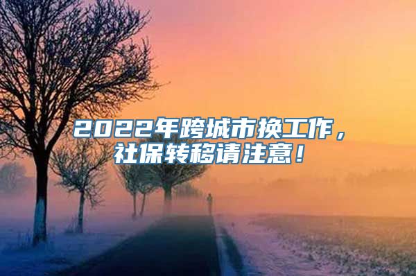 2022年跨城市换工作，社保转移请注意！