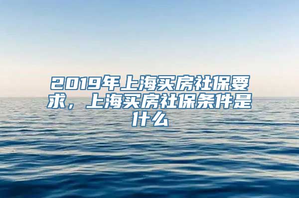 2019年上海买房社保要求，上海买房社保条件是什么