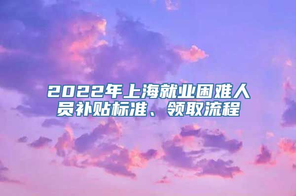 2022年上海就业困难人员补贴标准、领取流程