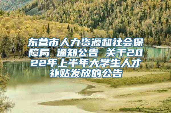 东营市人力资源和社会保障局 通知公告 关于2022年上半年大学生人才补贴发放的公告