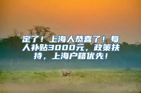 定了！上海人恭喜了！每人补贴3000元，政策扶持，上海户籍优先！