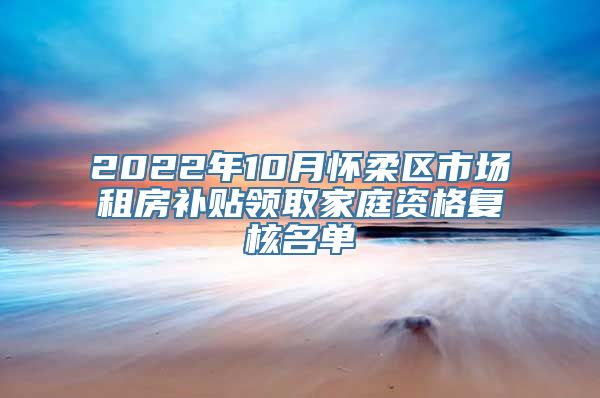 2022年10月怀柔区市场租房补贴领取家庭资格复核名单