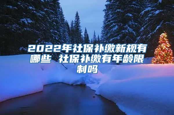 2022年社保补缴新规有哪些 社保补缴有年龄限制吗