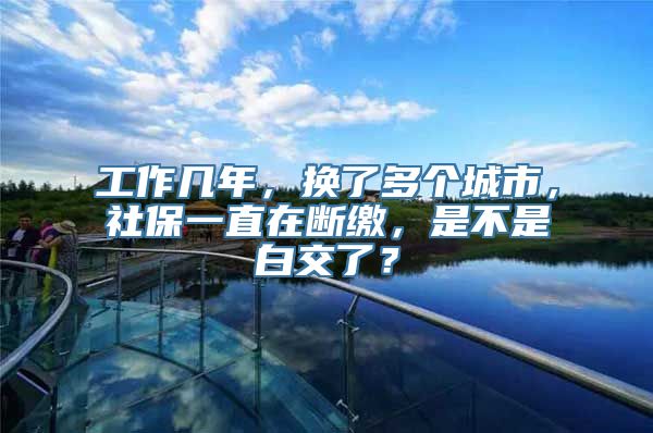 工作几年，换了多个城市，社保一直在断缴，是不是白交了？