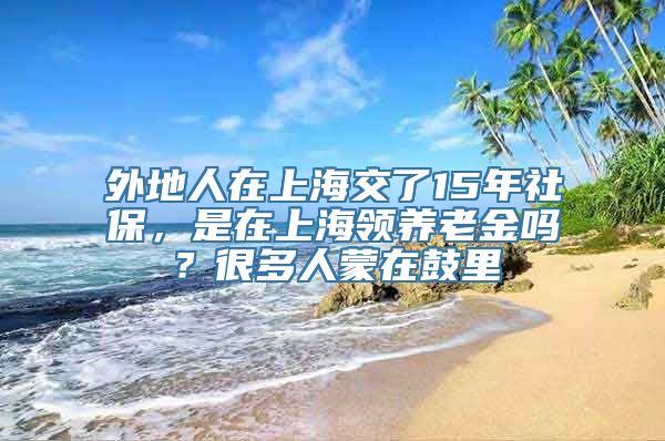 外地人在上海交了15年社保，是在上海领养老金吗？很多人蒙在鼓里