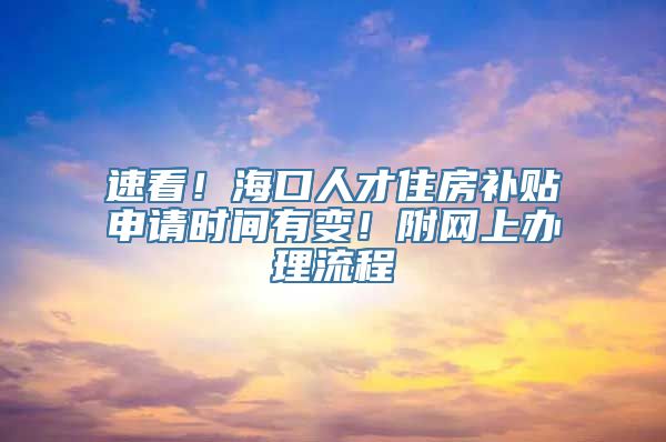 速看！海口人才住房补贴申请时间有变！附网上办理流程