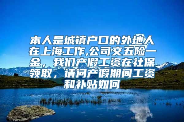 本人是城镇户口的外地人在上海工作,公司交五险一金，我们产假工资在社保领取，请问产假期间工资和补贴如何