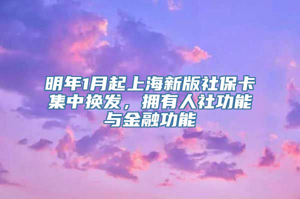 明年1月起上海新版社保卡集中换发，拥有人社功能与金融功能