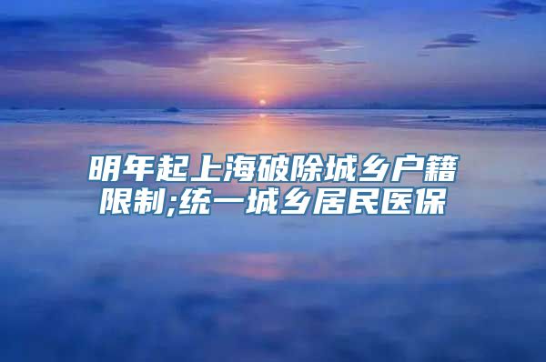 明年起上海破除城乡户籍限制;统一城乡居民医保