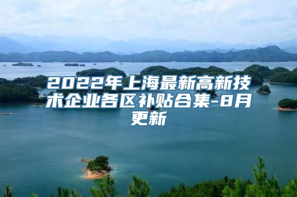 2022年上海最新高新技术企业各区补贴合集-8月更新