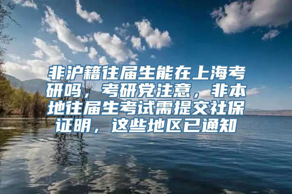 非沪籍往届生能在上海考研吗，考研党注意，非本地往届生考试需提交社保证明，这些地区已通知