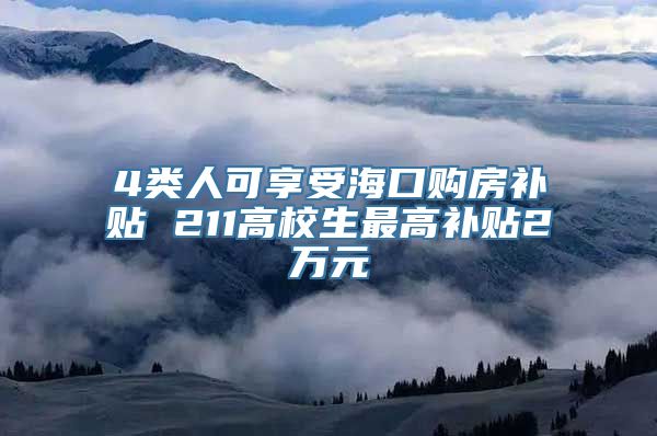 4类人可享受海口购房补贴 211高校生最高补贴2万元