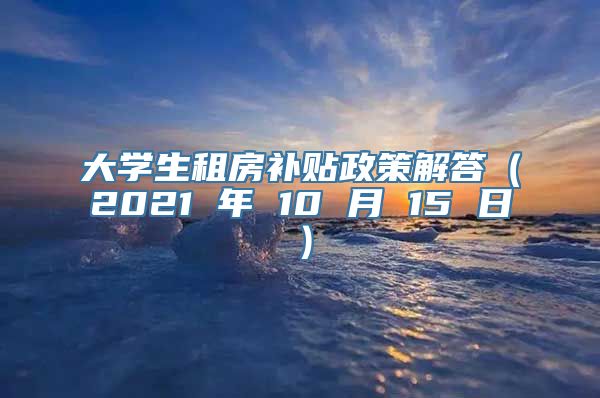 大学生租房补贴政策解答（2021 年 10 月 15 日）