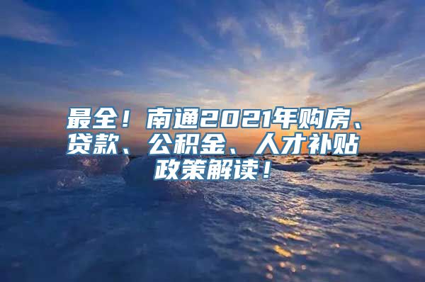 最全！南通2021年购房、贷款、公积金、人才补贴政策解读！