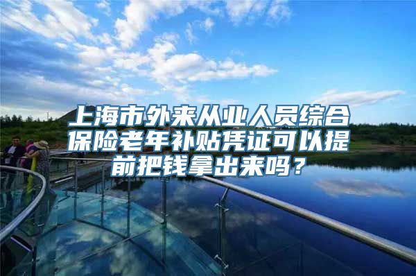 上海市外来从业人员综合保险老年补贴凭证可以提前把钱拿出来吗？