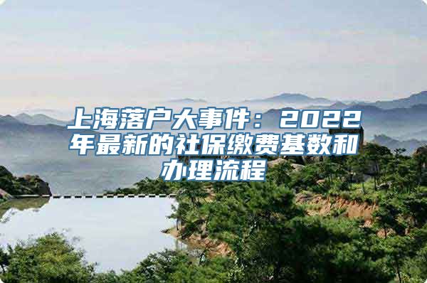 上海落户大事件：2022年最新的社保缴费基数和办理流程