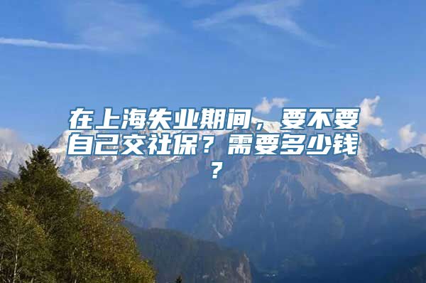 在上海失业期间，要不要自己交社保？需要多少钱？