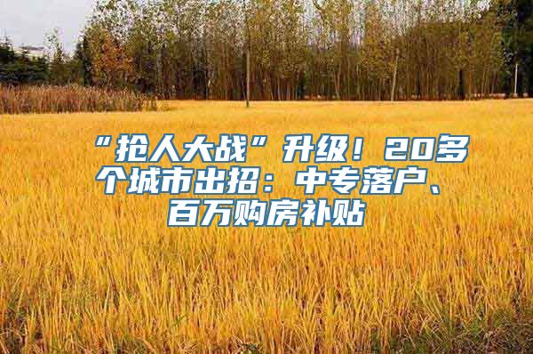 “抢人大战”升级！20多个城市出招：中专落户、百万购房补贴