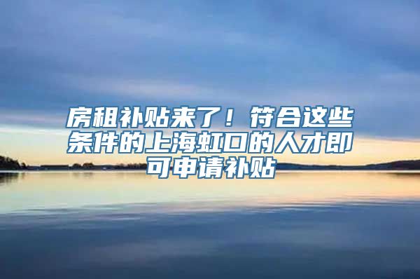 房租补贴来了！符合这些条件的上海虹口的人才即可申请补贴