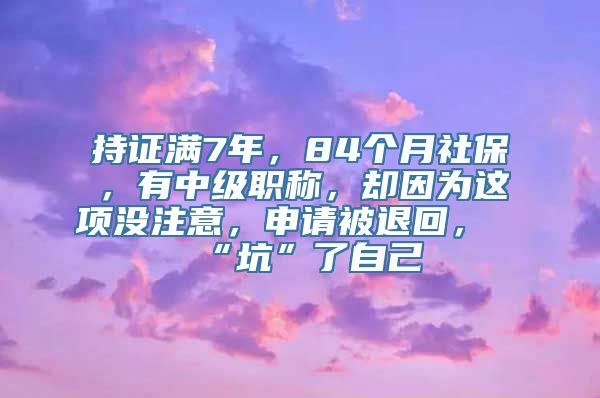 持证满7年，84个月社保，有中级职称，却因为这项没注意，申请被退回，“坑”了自己