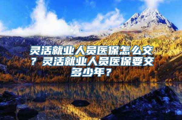 灵活就业人员医保怎么交？灵活就业人员医保要交多少年？