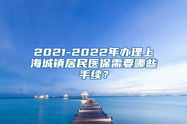 2021-2022年办理上海城镇居民医保需要哪些手续？