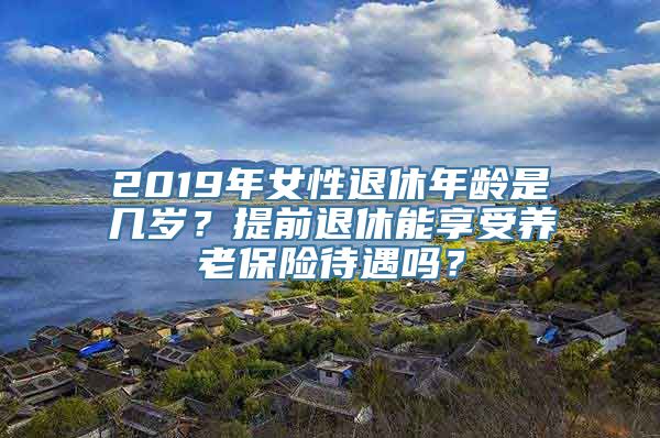 2019年女性退休年龄是几岁？提前退休能享受养老保险待遇吗？