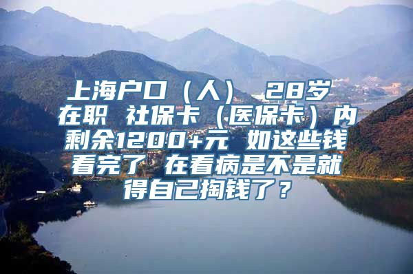 上海户口（人） 28岁 在职 社保卡（医保卡）内剩余1200+元 如这些钱看完了 在看病是不是就得自己掏钱了？