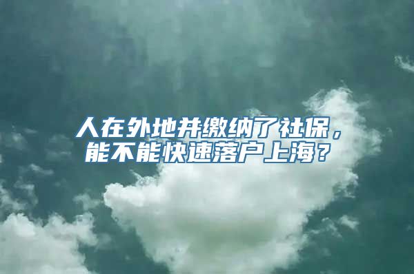 人在外地并缴纳了社保，能不能快速落户上海？