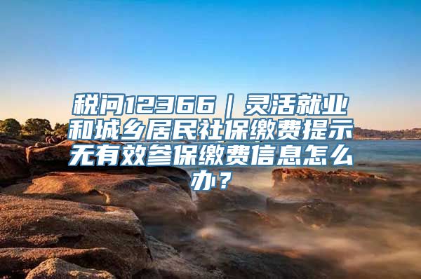 税问12366｜灵活就业和城乡居民社保缴费提示无有效参保缴费信息怎么办？