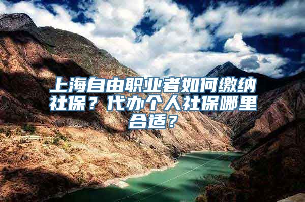 上海自由职业者如何缴纳社保？代办个人社保哪里合适？