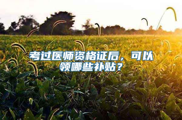 考过医师资格证后，可以领哪些补贴？