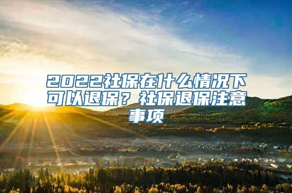 2022社保在什么情况下可以退保？社保退保注意事项