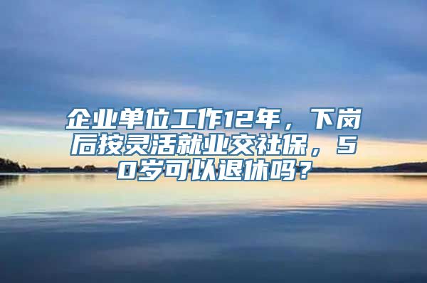 企业单位工作12年，下岗后按灵活就业交社保，50岁可以退休吗？