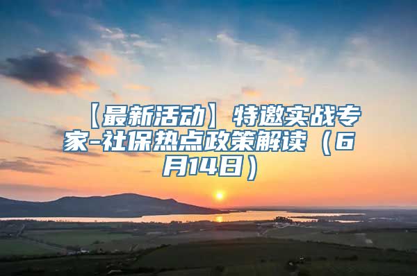 【最新活动】特邀实战专家-社保热点政策解读（6月14日）