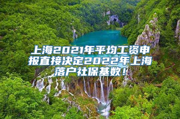 上海2021年平均工资申报直接决定2022年上海落户社保基数！