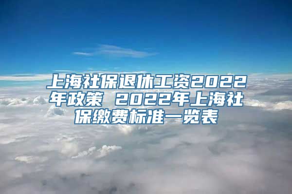 上海社保退休工资2022年政策 2022年上海社保缴费标准一览表