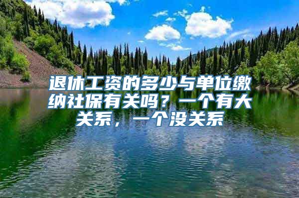 退休工资的多少与单位缴纳社保有关吗？一个有大关系，一个没关系