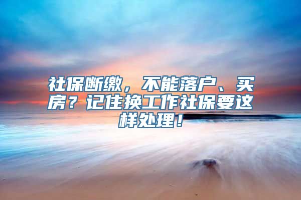 社保断缴，不能落户、买房？记住换工作社保要这样处理！