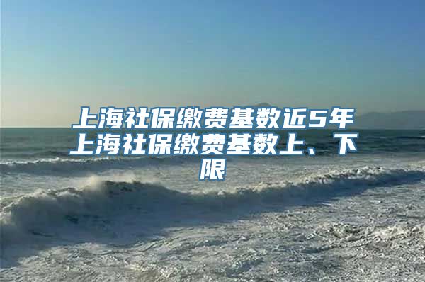 上海社保缴费基数近5年上海社保缴费基数上、下限