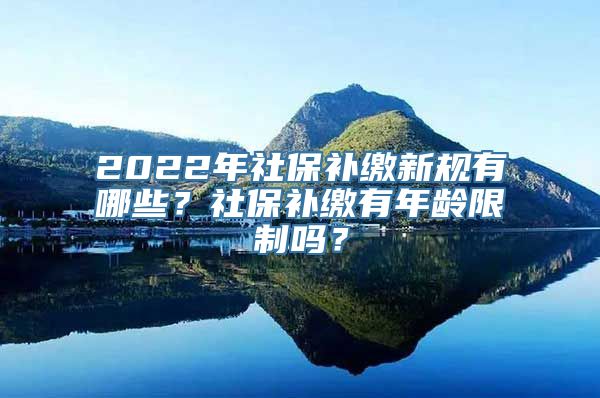 2022年社保补缴新规有哪些？社保补缴有年龄限制吗？