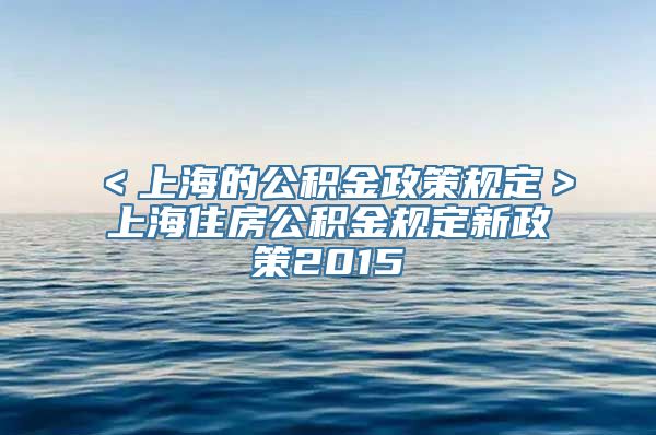 ＜上海的公积金政策规定＞上海住房公积金规定新政策2015