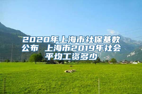 2020年上海市社保基数公布 上海市2019年社会平均工资多少