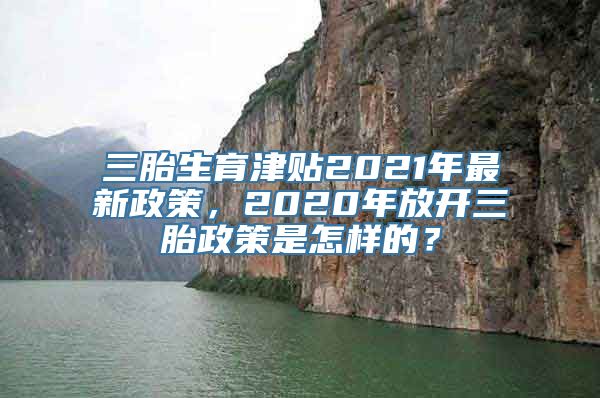 三胎生育津贴2021年最新政策，2020年放开三胎政策是怎样的？