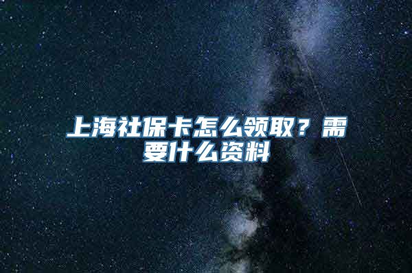 上海社保卡怎么领取？需要什么资料