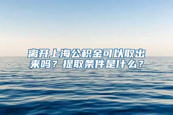 离开上海公积金可以取出来吗？提取条件是什么？